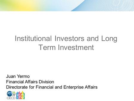 Institutional Investors and Long Term Investment Juan Yermo Financial Affairs Division Directorate for Financial and Enterprise Affairs.