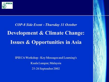COP-8 Side Event - Thursday 31 October Development & Climate Change: Issues & Opportunities in Asia IPIECA Workshop - Key Messages and Learning's Kuala.