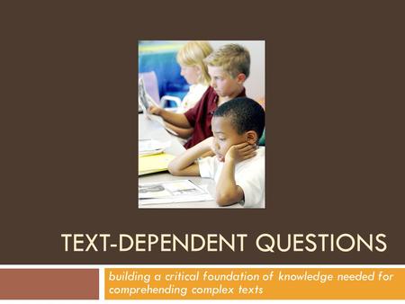 TEXT-DEPENDENT QUESTIONS building a critical foundation of knowledge needed for comprehending complex texts.