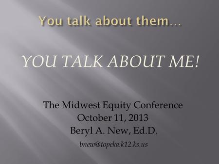 YOU TALK ABOUT ME! The Midwest Equity Conference October 11, 2013 Beryl A. New, Ed.D.