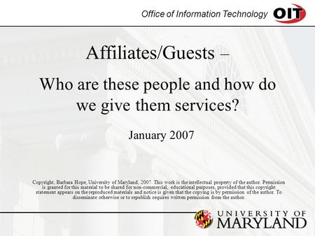 Office of Information Technology Affiliates/Guests – Who are these people and how do we give them services? Copyright, Barbara Hope, University of Maryland,