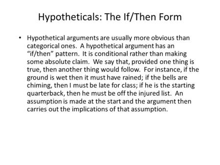 Hypotheticals: The If/Then Form Hypothetical arguments are usually more obvious than categorical ones. A hypothetical argument has an “if/then” pattern.