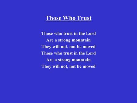 Those Who Trust Those who trust in the Lord Are a strong mountain They will not, not be moved Those who trust in the Lord Are a strong mountain They will.