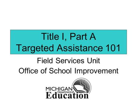 Title I, Part A Targeted Assistance 101 Field Services Unit Office of School Improvement.