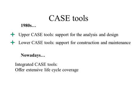 CASE tools Upper CASE tools: support for the analysis and design Lower CASE tools: support for construction and maintenance 1980s… Nowadays… Integrated.