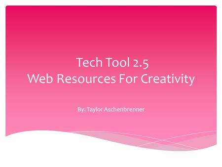 Tech Tool 2.5 Web Resources For Creativity By: Taylor Aschenbrenner.