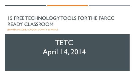 15 FREE TECHNOLOGY TOOLS FOR THE PARCC READY CLASSROOM JENNIFER MALONE, LOUDON COUNTY SCHOOLS TETC April 14, 2014.