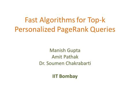 Fast Algorithms for Top-k Personalized PageRank Queries Manish Gupta Amit Pathak Dr. Soumen Chakrabarti IIT Bombay.
