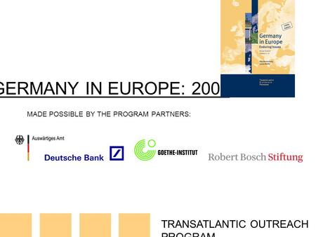 TRANSATLANTIC OUTREACH PROGRAM GERMANY IN EUROPE: 2007 MADE POSSIBLE BY THE PROGRAM PARTNERS: