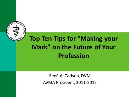 Top Ten Tips for “Making your Mark” on the Future of Your Profession René A. Carlson, DVM AVMA President, 2011-2012.