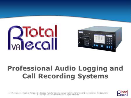 Professional Audio Logging and Call Recording Systems All information is subject to change without notice. Publisher assumes no responsibilities for errors.