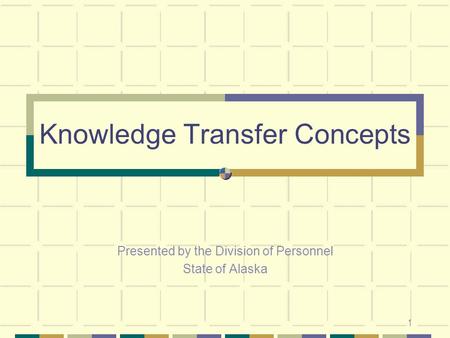 1 Knowledge Transfer Concepts Presented by the Division of Personnel State of Alaska.