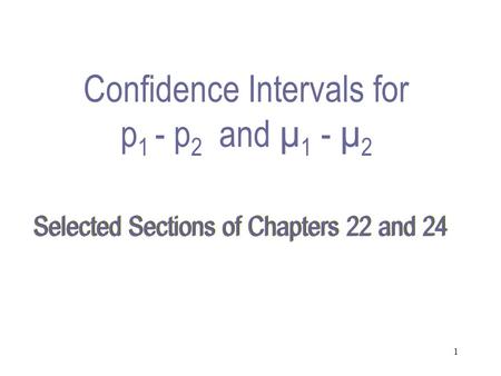 1 Selected Sections of Chapters 22 and 24 Confidence Intervals for p 1 - p 2 and µ 1 - µ 2.