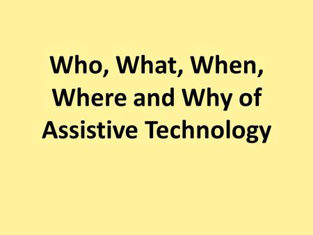 Who, What, When, Where and Why of Assistive Technology.