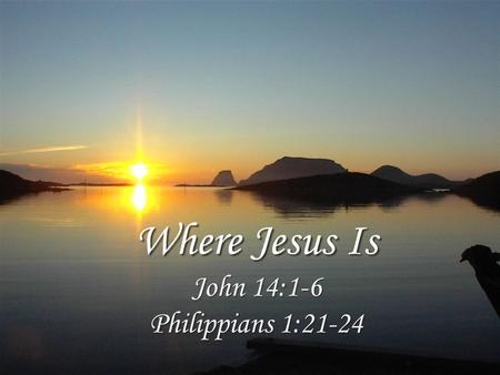 Where Jesus Is John 14:1-6 Philippians 1:21-24. Where Christ Is Peace is found in absolute trust, 14:1 His word and work is the basis for our faith, 14:2-3.