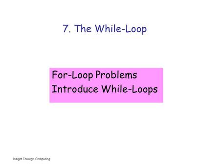 Insight Through Computing 7. The While-Loop For-Loop Problems Introduce While-Loops.