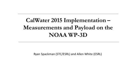Ryan Spackman (STC/ESRL) and Allen White (ESRL) CalWater 2015 Implementation – Measurements and Payload on the NOAA WP-3D.