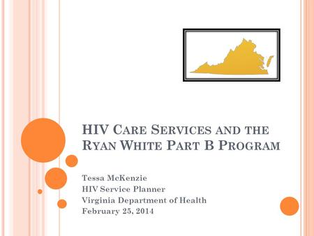 HIV C ARE S ERVICES AND THE R YAN W HITE P ART B P ROGRAM Tessa McKenzie HIV Service Planner Virginia Department of Health February 25, 2014.