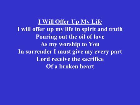 I Will Offer Up My Life I will offer up my life in spirit and truth Pouring out the oil of love As my worship to You In surrender I must give my every.