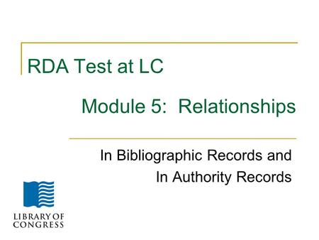 RDA Test at LC Module 5: Relationships In Bibliographic Records and In Authority Records.