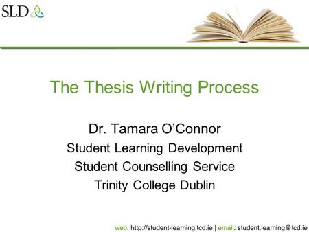 The Thesis Writing Process Dr. Tamara O’Connor Student Learning Development Student Counselling Service Trinity College Dublin.