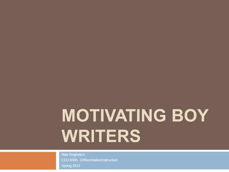 MOTIVATING BOY WRITERS Blair Boghetich EDU 6305- Differentiated Instruction Spring 2012.