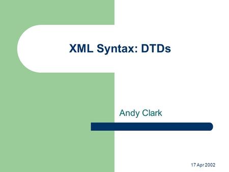 17 Apr 2002 XML Syntax: DTDs Andy Clark. Validation of XML Documents XML documents must be well-formed XML documents may be valid – Validation verifies.