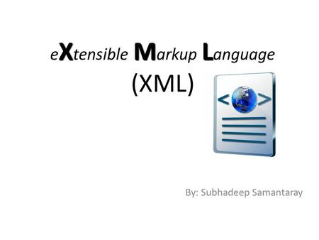 XML e X tensible M arkup L anguage (XML) By: Subhadeep Samantaray.