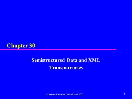 1 Chapter 30 Semistructured Data and XML Transparencies © Pearson Education Limited 1995, 2005.