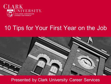 10 Tips for Your First Year on the Job Presented by Clark University Career Services.