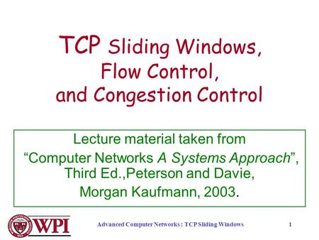 Advanced Computer Networks : TCP Sliding Windows1 TCP Sliding Windows, Flow Control, and Congestion Control Lecture material taken from “Computer Networks.