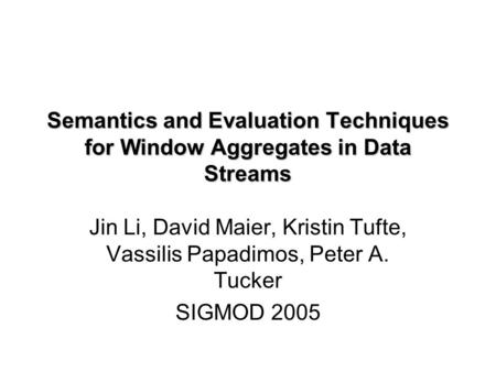 Semantics and Evaluation Techniques for Window Aggregates in Data Streams Jin Li, David Maier, Kristin Tufte, Vassilis Papadimos, Peter A. Tucker SIGMOD.