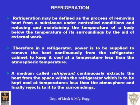 REFRIGERATION Refrigeration may be defined as the process of removing heat from a substance under controlled conditions and reducing and maintaining the.