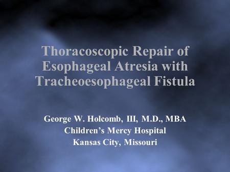 Thoracoscopic Repair of Esophageal Atresia with Tracheoesophageal Fistula George W. Holcomb, III, M.D., MBA Children’s Mercy Hospital Kansas City, Missouri.