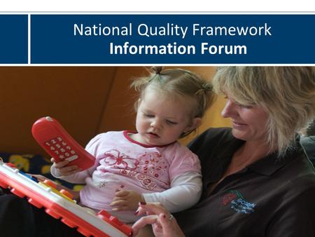 National Quality Framework Information Forum. This forum Provide information about the COAG reforms. Update on implementation activities. An opportunity.