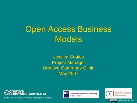 Open Access Business Models Jessica Coates Project Manager Creative Commons Clinic May 2007 AUSTRALIA part of the Creative Commons international initiative.