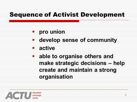 1 Sequence of Activist Development  pro union  develop sense of community  active  able to organise others and make strategic decisions – help create.