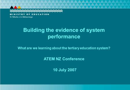 Building the evidence of system performance What are we learning about the tertiary education system? ATEM NZ Conference 10 July 2007.