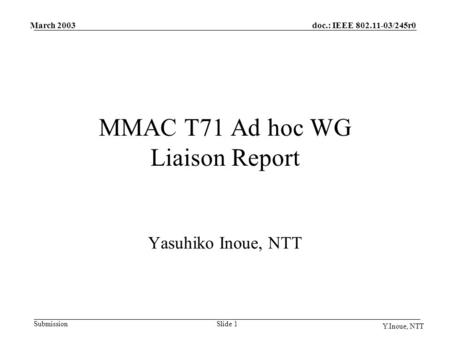 Doc.: IEEE 802.11-03/245r0 Submission March 2003 Y.Inoue, NTT Slide 1 MMAC T71 Ad hoc WG Liaison Report Yasuhiko Inoue, NTT.