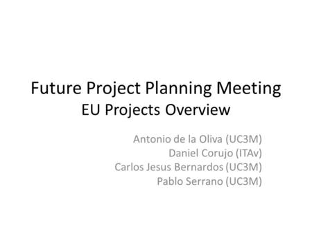 Future Project Planning Meeting EU Projects Overview Antonio de la Oliva (UC3M) Daniel Corujo (ITAv) Carlos Jesus Bernardos (UC3M) Pablo Serrano (UC3M)