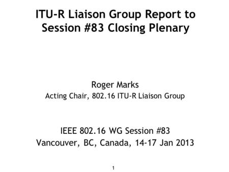11 ITU-R Liaison Group Report to Session #83 Closing Plenary Roger Marks Acting Chair, 802.16 ITU-R Liaison Group IEEE 802.16 WG Session #83 Vancouver,
