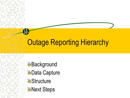 Outage Reporting Hierarchy Background Data Capture Structure Next Steps.