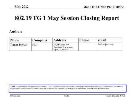 Doc.: IEEE 802.19-12/108r2 Submission May 2012 Tuncer Baykas, NICTSlide 1 802.19 TG 1 May Session Closing Report Notice: This document has been prepared.