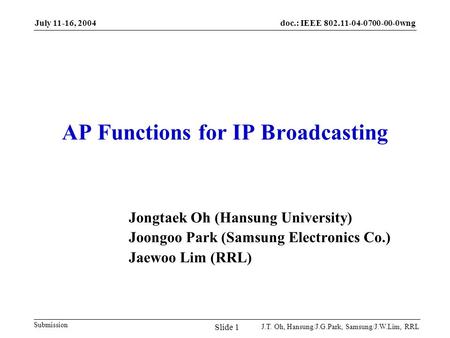 doc.: IEEE 802.11-04-0700-00-0wng Submission July 11-16, 2004 J.T. Oh, Hansung/J.G.Park, Samsung/J.W.Lim, RRL Slide 1 AP Functions for IP Broadcasting.