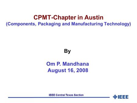 IEEE Central Texas Section CPMT-Chapter in Austin (Components, Packaging and Manufacturing Technology) By Om P. Mandhana August 16, 2008.