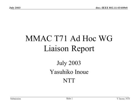 Doc.: IEEE 802.11-03/609r0 Submission July 2003 Y. Inoue, NTT Slide 1 MMAC T71 Ad Hoc WG Liaison Report July 2003 Yasuhiko Inoue NTT.