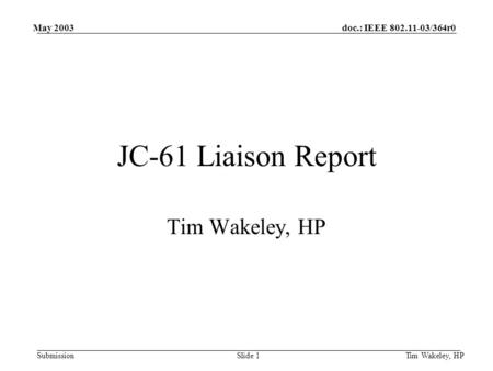 Doc.: IEEE 802.11-03/364r0 Submission May 2003 Tim Wakeley, HPSlide 1 JC-61 Liaison Report Tim Wakeley, HP.