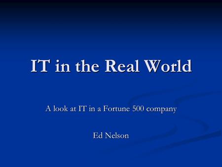 IT in the Real World A look at IT in a Fortune 500 company Ed Nelson.