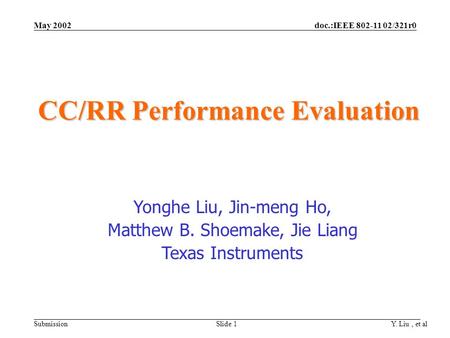 Doc.:IEEE 802-11 02/321r0 Submission May 2002 Y. Liu, et al Slide 1 CC/RR Performance Evaluation Yonghe Liu, Jin-meng Ho, Matthew B. Shoemake, Jie Liang.