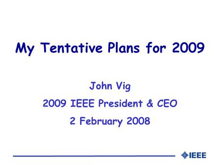 My Tentative Plans for 2009 John Vig 2009 IEEE President & CEO 2 February 2008.